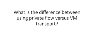 What is the difference between
using private flow versus VM
transport?
 