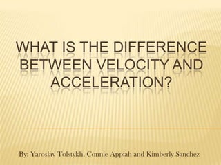 What is the difference between velocity and acceleration? By: YaroslavTolstykh, Connie Appiah and Kimberly Sanchez 