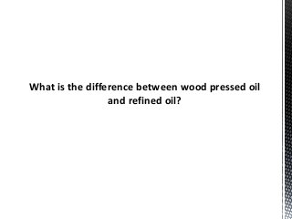 What is the difference between wood pressed oil
and refined oil?
 