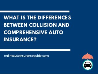 WHAT IS THE DIFFERENCES
BETWEEN COLLISION AND
COMPREHENSIVE AUTO
INSURANCE?
onlineautoinsuranceguide.com
 