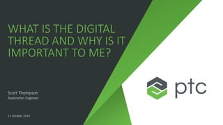 WHAT IS THE DIGITAL
THREAD AND WHY IS IT
IMPORTANT TO ME?
Scott Thompson
Application Engineer
11 October 2019
 