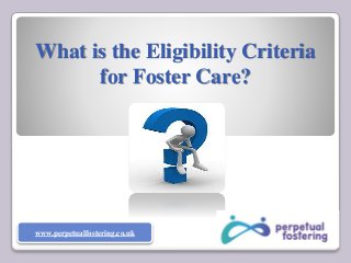 What is the Eligibility Criteria
for Foster Care?
www.perpetualfostering.co.uk
 