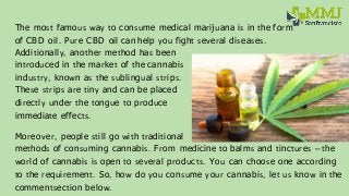 The most famous way to consume medical marijuana is in the form
of CBD oil. Pure CBD oil can help you fight several diseas...