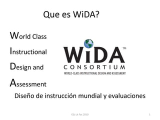 Que es WiDA? World Class Instructional Design and Assessment Diseño de instrucción mundial y evaluaciones 1 ESL Lit Fac 2010 