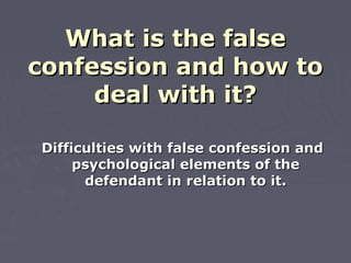 What is the falseWhat is the false
confession and how toconfession and how to
deal with it?deal with it?
Difficulties with false confession andDifficulties with false confession and
psychological elements of thepsychological elements of the
defendant in relation to it.defendant in relation to it.
 
