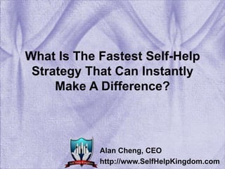 What Is The Fastest Self-Help Strategy That Can Instantly Make A Difference? Alan Cheng, CEO http://www.SelfHelpKingdom.com 