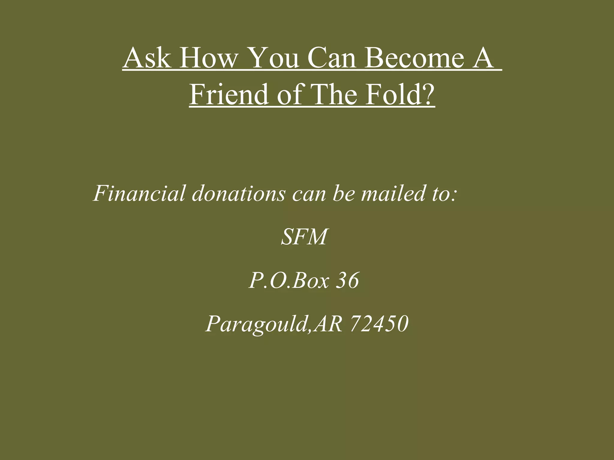 Ask How You Can Become A
      Friend of The Fold?


Financial donations can be mailed to:
                   SFM
               P.O.Box 36
           Paragould,AR 72450
 
