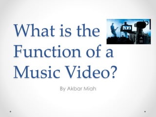 What is the 
Function of a 
Music Video? 
By Akbar Miah 
 