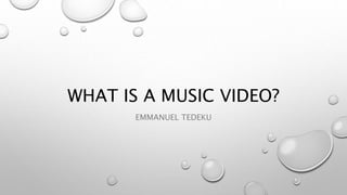 WHAT IS A MUSIC VIDEO? 
EMMANUEL TEDEKU 
 