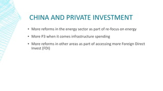 CHINA AND PRIVATE INVESTMENT
▪ More reforms in the energy sector as part of re-focus on energy
▪ More P3 when it comes infrastructure spending
▪ More reforms in other areas as part of accessing more Foreign Direct
Invest (FDI)
 