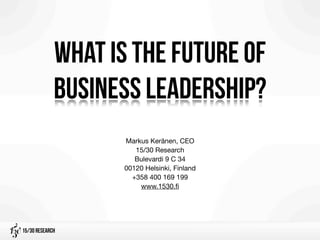 What is the future of
             business leadership?
                   Markus Keränen, CEO
                      15/30 Research
                      Bulevardi 9 C 34
                   00120 Helsinki, Finland
                     +358 400 169 199
                       www.1530.ﬁ




15/30 Research
 