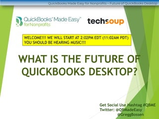WHAT IS THE FUTURE OF
QUICKBOOKS DESKTOP?
Get Social Use Hashtag #QBME
Twitter: @QBMadeEasy
@GreggBossen
WELCOME!!! WE WILL START AT 2:02PM EDT (11:02AM PDT)
YOU SHOULD BE HEARING MUSIC!!!
QuickBooks Made Easy for Nonprofits – Future of QuickBooks Desktop
 