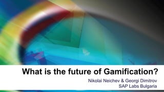 What is the future of Gamification? 
Nikolai Neichev & Georgi Dimitrov SAP Labs Bulgaria  