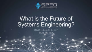 What is the Future of
Systems Engineering?
STEVEN H. DAM, PH.D., ESEP
MARCH 28, 2019
 