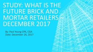 STUDY: WHAT IS THE
FUTURE BRICK AND
MORTAR RETAILERS –
DECEMBER 2017
By: Paul Young CPA, CGA
Date: December 26, 2017
 