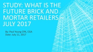 STUDY: WHAT IS THE
FUTURE BRICK AND
MORTAR RETAILERS –
JULY 2017
By: Paul Young CPA, CGA
Date: July 11, 2017
 