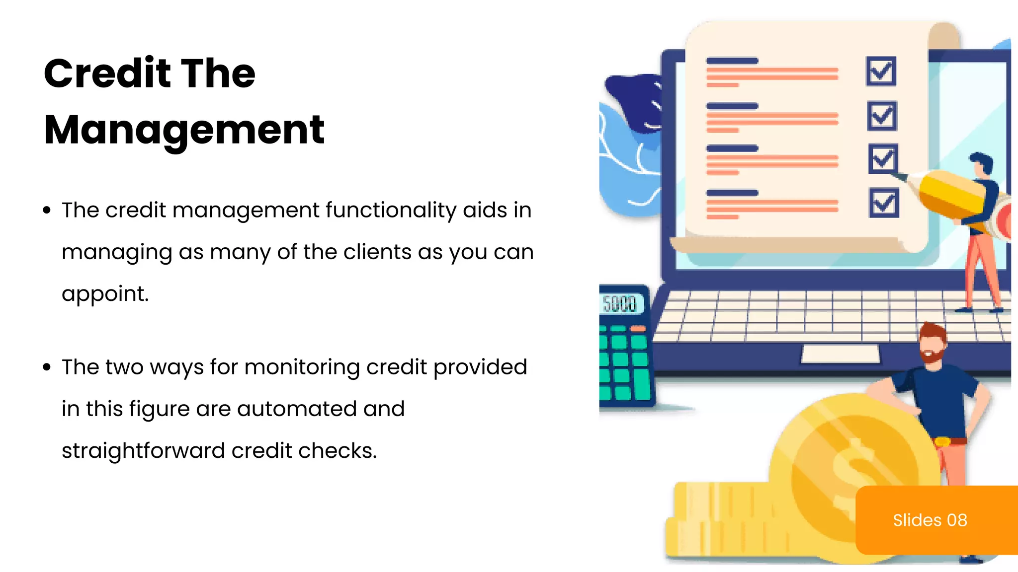 Slides 08
The credit management functionality aids in
managing as many of the clients as you can
appoint.
Credit The
Management
The two ways for monitoring credit provided
in this figure are automated and
straightforward credit checks.
 