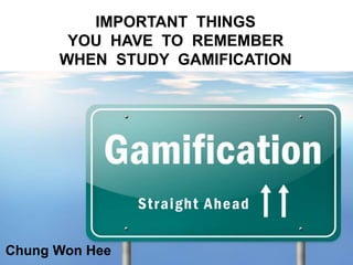 IMPORTANT THINGS 
YOU HAVE TO REMEMBER 
WHEN STUDY GAMIFICATION 
Chung Won Hee 
 