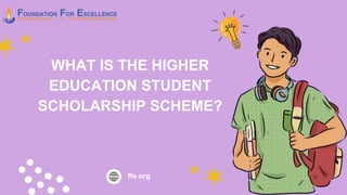 WHAT IS THE HIGHER
EDUCATION STUDENT
SCHOLARSHIP SCHEME?
ffe.org
 