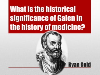 What is the historical 
significance of Galen in 
the history of medicine? 
Ryan Gold 
 
