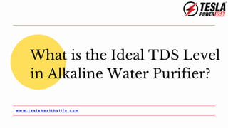 What is the Ideal TDS Level
in Alkaline Water Purifier?
w w w . t e s l a h e a l t h y l i f e . c o m
 