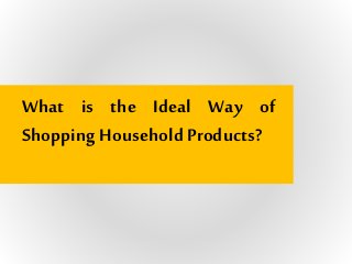 What is the Ideal Way of
Shopping HouseholdProducts?
 