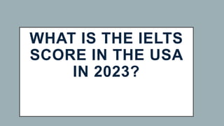 WHAT IS THE IELTS
SCORE IN THE USA
IN 2023?
 