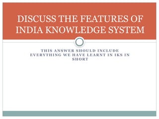 T HI S A N S W E R S HO U L D I N CL U D E
E VE R Y T HI N G W E HA V E L E A R N T I N I K S I N
S HO R T
DISCUSS THE FEATURES OF
INDIA KNOWLEDGE SYSTEM
 