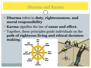 Dharma and Karma
 Dharma refers to duty, righteousness, and
moral responsibility
 Karma signifies the law of cause and effect.
 Together, these principles guide individuals on the
path of righteous living and ethical decision-
making.
 