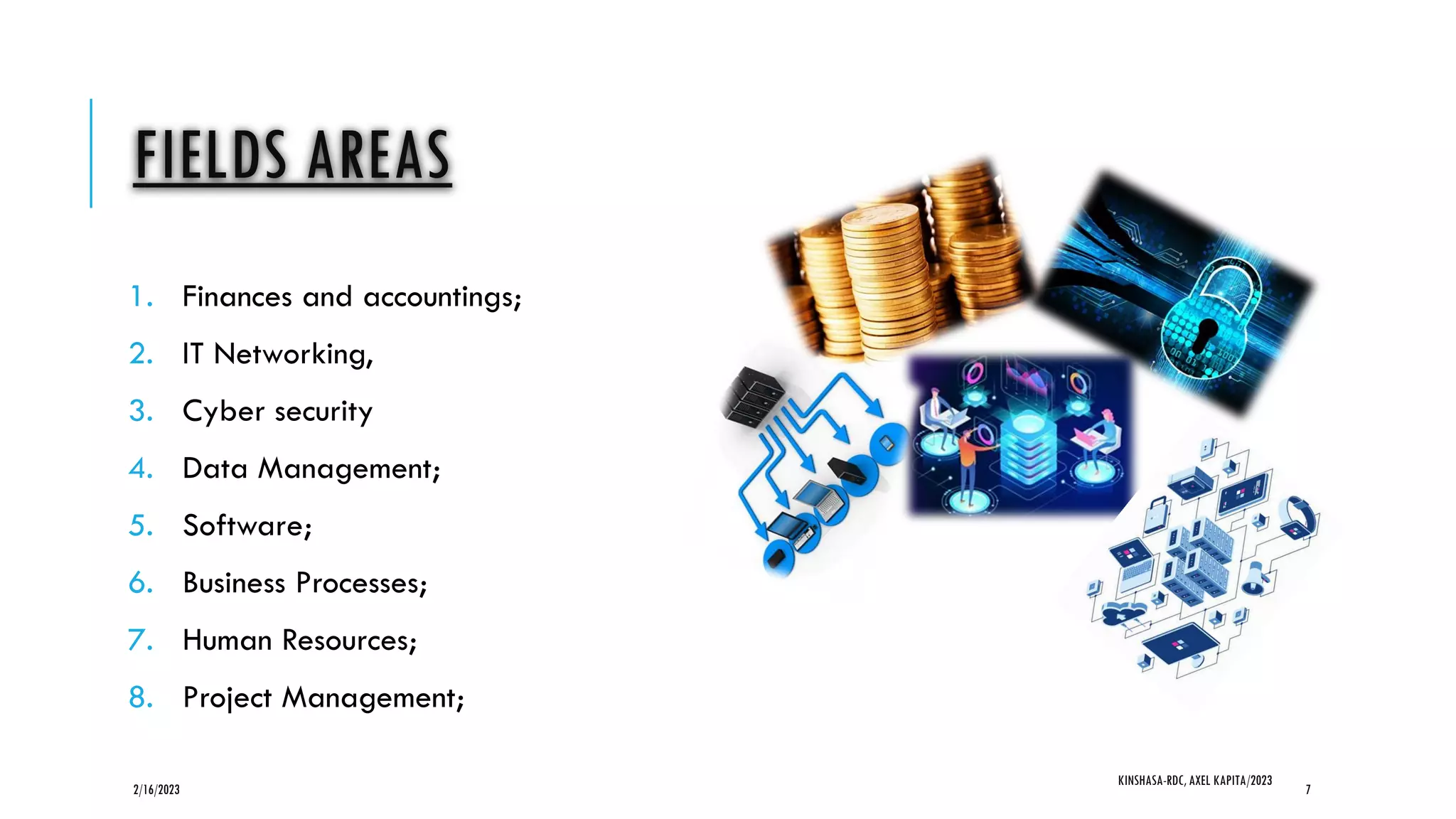 FIELDS AREAS
1. Finances and accountings;
2. IT Networking,
3. Cyber security
4. Data Management;
5. Software;
6. Business Processes;
7. Human Resources;
8. Project Management;
2/16/2023
KINSHASA-RDC, AXEL KAPITA/2023
7
 