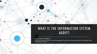 WHAT IS THE INFORMATION SYSTEM
AUDIT?
Axel KAPITA TSHISUYI
Information System Auditor|Project Management|E-governance|Business Analytics|Leadership|Web
Development| Author
2/16/2023 1
 