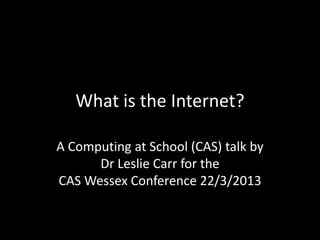 What is the Internet?

A Computing at School (CAS) talk by
      Dr Leslie Carr for the
CAS Wessex Conference 22/3/2013
 