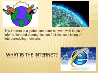 WHAT IS THE INTERNET?
The internet is a global computer network with loads of
information and communication facilities consisting of
interconnecting networks
 