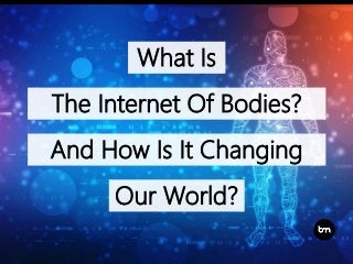 What Is
The Internet Of Bodies?
And How Is It Changing
Our World?
 