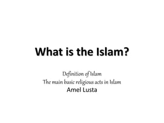 What is the Islam?
Definition of Islam
The main basic religious acts in Islam
Amel Lusta
 