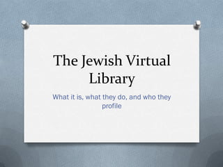 The Jewish Virtual
     Library
What it is, what they do, and who they
                 profile
 