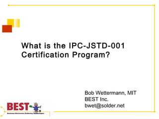 What is the IPC-JSTD-001
Certification Program?
Bob Wettermann, MIT
BEST Inc.
bwet@solder.net
 