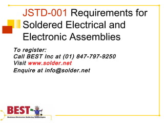 JSTD-001 Requirements for
Soldered Electrical and
Electronic Assemblies
To register:
Call BEST Inc at (01) 847-797-9250
Visit www.solder.net
Enquire at info@solder.net
 