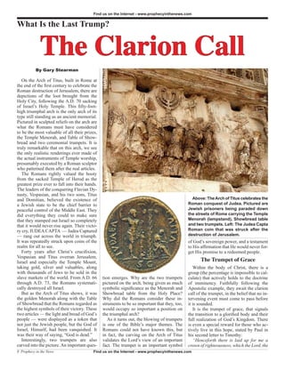 Find us on the Internet - www.prophecyinthenews.com


What Is the Last Trump?


             The Clarion Call
           By Gary Stearman

   On the Arch of Titus, built in Rome at
the end of the first century to celebrate the
Roman destruction of Jerusalem, there are
depictions of the loot brought from the
Holy City, following the A.D. 70 sacking
of Israel’s Holy Temple. This fifty-foot-
high triumphal arch is the only arch of its
type still standing as an ancient memorial.
Pictured in sculpted reliefs on the arch are
what the Romans must have considered
to be the most valuable of all their prizes,
the Temple Menorah, and Table of Show-
bread and two ceremonial trumpets. It is
truly remarkable that on this arch, we see
the only realistic renderings ever made of
the actual instruments of Temple worship,
presumably executed by a Roman sculptor
who patterned them after the real articles.
   The Romans rightly valued the booty
from the sacked Temple of Herod as the
greatest prize ever to fall into their hands.
The leaders of the conquering Flavian Dy-
nasty, Vespasian, and his two sons, Titus
and Domitian, believed the existence of                                                          Above: The Arch of Titus celebrates the
a Jewish state to be the chief barrier to                                                      Roman conquest of Judea. Pictured are
peaceful control of the Middle East. They                                                      Jewish prisoners being paraded down
did everything they could to make sure                                                         the streets of Rome carrying the Temple
that they stamped out Israel so completely                                                     Menorah (lampstand), Showbread table
that it would never rise again. Their victo-                                                   and two trumpets. Left: The Judea Capta
ry cry, IUDEA CAPTA — Judea Captured                                                           Roman coin that was struck after the
— rang out across the world in triumph.                                                        destruction of Jerusalem.
It was repeatedly struck upon coins of the                                                     of God’s sovereign power, and a testament
realm for all to see.                                                                          to His affirmation that He would never for-
   Forty years after Christ’s crucifixion,                                                     get His promise to a redeemed people.
Vespasian and Titus overran Jerusalem,
Israel and especially the Temple Mount,                                                               The Trumpet of Grace
taking gold, silver and valuables, along                                                          Within the body of Christ, there is a
with thousands of Jews to be sold in the                                                       group (the percentage is impossible to cal-
slave markets of the world. From A.D. 66        tion emerges. Why are the two trumpets         culate) that actively holds to the doctrine
through A.D. 73, the Romans systemati-          pictured on the arch, being given as much      of imminency. Faithfully following the
cally destroyed all Israel.                     symbolic significance as the Menorah and       Apostolic example, they await the clarion
   But as the Arch of Titus shows, it was       Showbread table from the Holy Place?           call of the trumpet, in the belief that no in-
the golden Menorah along with the Table         Why did the Romans consider these in-          tervening event must come to pass before
of Showbread that the Romans regarded as        struments to be so important that they, too,   it is sounded.
the highest symbols of their victory. These     would occupy so important a position on           It is the trumpet of grace, that signals
two articles — the light and bread of God’s     the triumphal arch?                            the transition to a glorified body and their
people — were displayed as a token that            As it turns out, the blowing of trumpets    full realization of God’s Kingdom. There
not just the Jewish people, but the God of      is one of the Bible’s major themes. The        is even a special reward for those who ac-
Israel, Himself, had been vanquished. It        Romans could not have known this, but          tively live in this hope, stated by Paul in
was their way of saying, “God is dead.”         in fact, the carving on the Arch of Titus      his second letter to Timothy:
   Interestingly, two trumpets are also         validates the Lord’s view of an important         “Henceforth there is laid up for me a
carved into the picture. An important ques-     fact. The trumpet is an important symbol       crown of righteousness, which the Lord, the
8 Prophecy in the News                     Find us on the Internet - www.prophecyinthenews.com
 