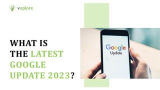 WHAT IS
THE LATEST
GOOGLE
UPDATE 2023?
 
