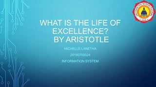 WHAT IS THE LIFE OF
EXCELLENCE?
BY ARISTOTLE
MICHELLE LANETHA
20190700024
INFORMATION SYSTEM
 