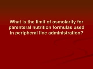 What is the limit of osmolarity for
parenteral nutrition formulas used
in peripheral line administration?

 