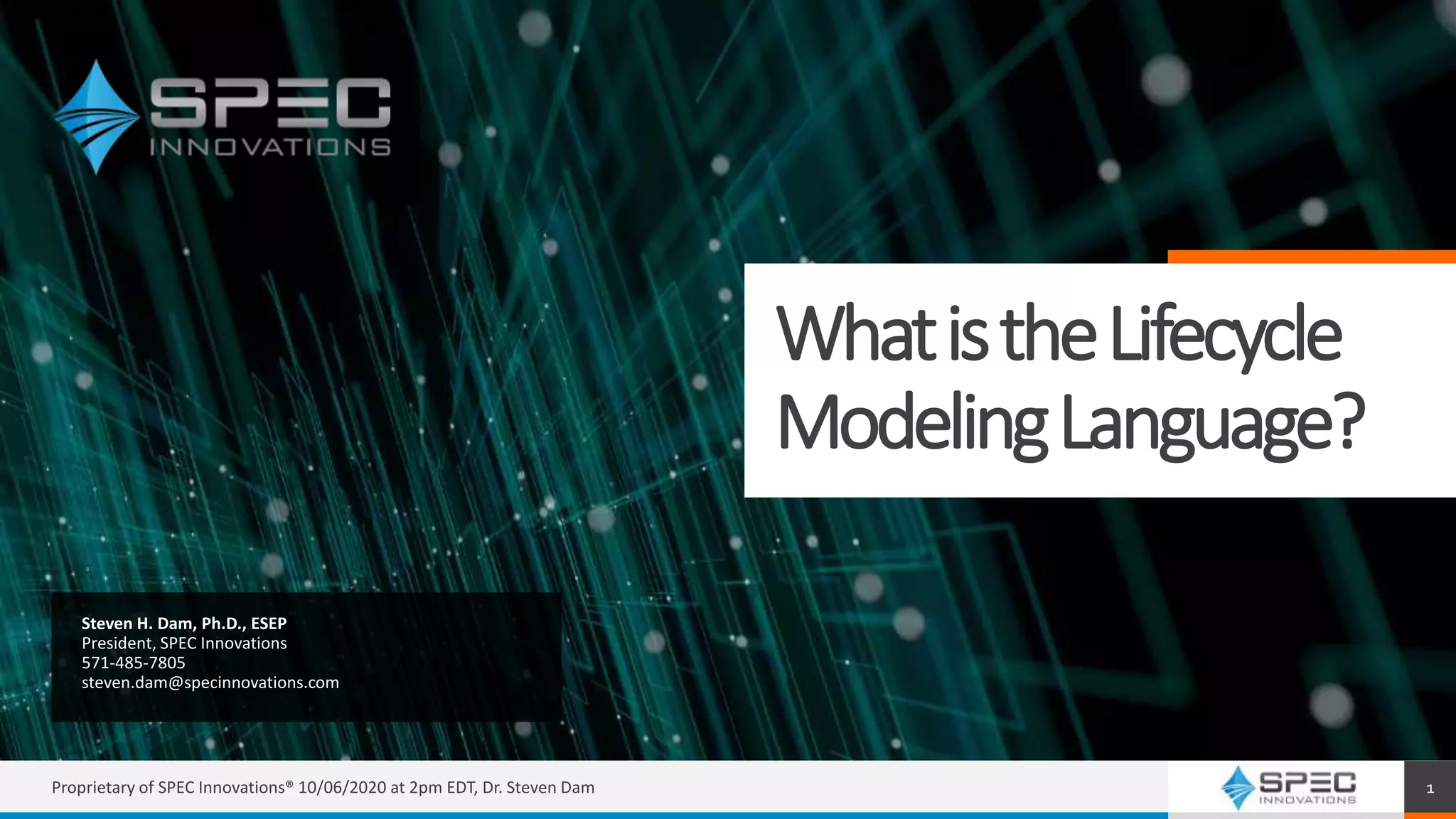WhatistheLifecycle
ModelingLanguage?
Steven H. Dam, Ph.D., ESEP
President, SPEC Innovations
571-485-7805
steven.dam@specinnovations.com
Proprietary of SPEC Innovations® 10/06/2020 at 2pm EDT, Dr. Steven Dam 1
 