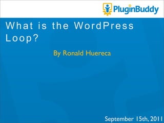 What is the WordPress Loop?
       By Ronald Huereca
         September 15th, 2011
 