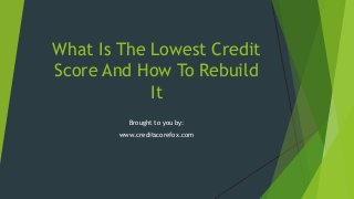 What Is The Lowest Credit
Score And How To Rebuild
It
Brought to you by:
www.creditscorefox.com

 