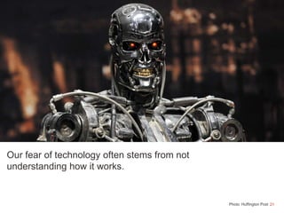 21
Our fear of technology often stems from not
understanding how it works.
Photo: Huffington Post
 