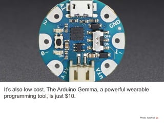 25
It’s also low cost. The Arduino Gemma, a powerful wearable
programming tool, is just $10.
Photo: Adafruit
 