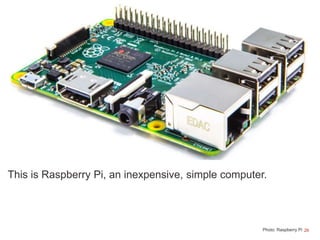 26
This is Raspberry Pi, an inexpensive, simple computer.
Photo: Raspberry Pi
 