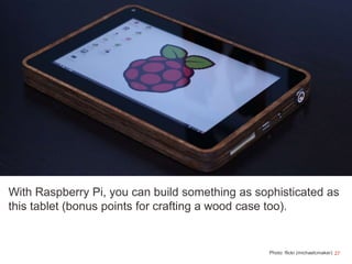 27
With Raspberry Pi, you can build something as sophisticated as
this tablet (bonus points for crafting a wood case too).
Photo: flickr (michaelcmaker)
 