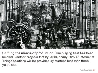31
Shifting the means of production. The playing field has been
leveled. Gartner projects that by 2018, nearly 50% of Internet of
Things solutions will be provided by startups less than three
years old.
Photo: ForeignAffairs
 